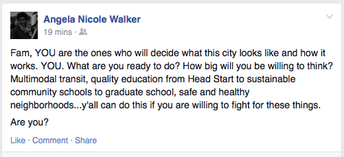 Fam, YOU are the ones who will decide what this city looks like and how it works. YOU. What are you ready to do? How big will you be willing to think? Multimodal transit, quality education from Head Start to sustainable community schools to graduate school, safe and healthy neighborhoods…y’all can do this if you are willing to fight for these things. Are you?